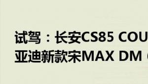 试驾：长安CS85 COUPE高级轿跑SUV与比亚迪新款宋MAX DM 6座版