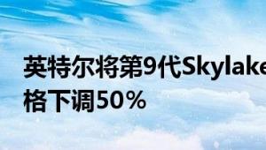 英特尔将第9代Skylake-X HEDT处理器的价格下调50％