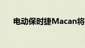 电动保时捷Macan将于2022年底投产