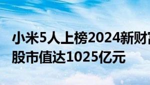 小米5人上榜2024新财富500创富榜：雷军持股市值达1025亿元