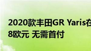 2020款丰田GR Yaris在欧洲的售价为每月298欧元 无需首付