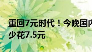 重回7元时代！今晚国内油价下调：加满一箱少花7.5元