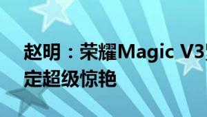 赵明：荣耀Magic V3紧锣密鼓准备当中 肯定超级惊艳