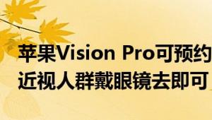 苹果Vision Pro可预约体验了：时长30分钟 近视人群戴眼镜去即可