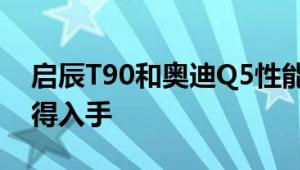 启辰T90和奥迪Q5性能与引擎怎么样是否值得入手