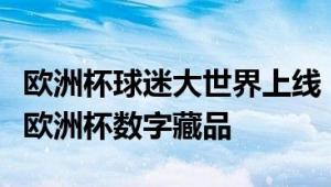 欧洲杯球迷大世界上线，中国球迷可获限量版欧洲杯数字藏品