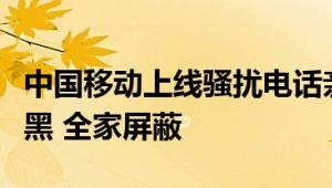 中国移动上线骚扰电话亲情防护功能：一人拉黑 全家屏蔽