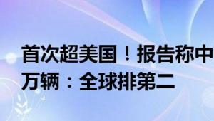 首次超美国！报告称中国汽车去年销量1340万辆：全球排第二