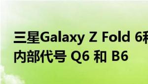 三星Galaxy Z Fold 6和Fold 6 Ultra已获得内部代号 Q6 和 B6