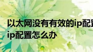 以太网没有有效的ip配置：以太网没有有效的ip配置怎么办