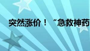 突然涨价！“急救神药”1粒卖近1200元