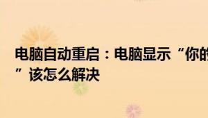 电脑自动重启：电脑显示“你的电脑将在一分钟后自动重启”该怎么解决