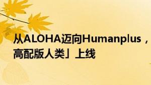 从ALOHA迈向Humanplus，斯坦福开源人形机器人，「高配版人类」上线