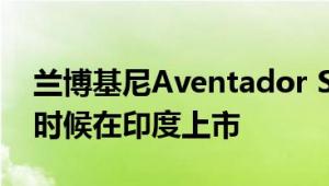 兰博基尼Aventador SVJ跑车将于今年晚些时候在印度上市