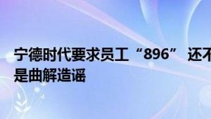 宁德时代要求员工“896” 还不强制外籍员工：内部人士称是曲解造谣