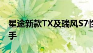 星途新款TX及瑞风S7性能怎么样是否值得入手