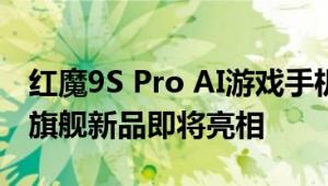 红魔9S Pro AI游戏手机、红魔游戏本等多款旗舰新品即将亮相