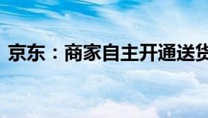 京东：商家自主开通送货上门服务 全量开放