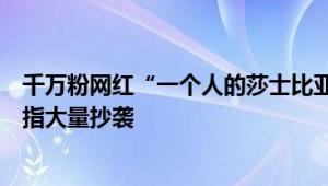 千万粉网红“一个人的莎士比亚”被多平台封禁！文案曾被指大量抄袭