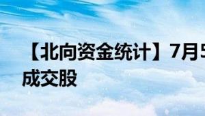 【北向资金统计】7月5日沪股通深股通十大成交股