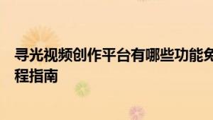 寻光视频创作平台有哪些功能免费吗？怎么使用方法详细教程指南