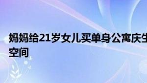 妈妈给21岁女儿买单身公寓庆生：孩子长大要有自己的私人空间