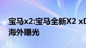 宝马x2:宝马全新X2 xDrive 25e插混版车型海外曝光