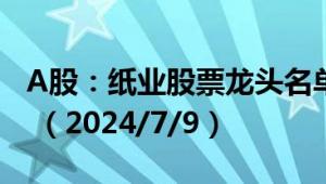 A股：纸业股票龙头名单，主要利好哪些股票 （2024/7/9）