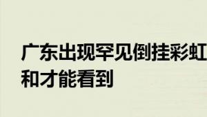 广东出现罕见倒挂彩虹 专家：需天时地利人和才能看到