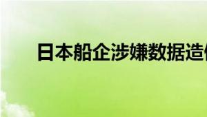 日本船企涉嫌数据造假 涉及海外市场