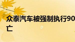 众泰汽车被强制执行9001万 运营状况名存实亡