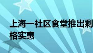 上海一社区食堂推出剩菜盲盒 避免浪费还价格实惠