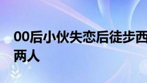 00后小伙失恋后徒步西藏成大爷 网友：判若两人