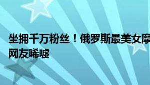 坐拥千万粉丝！俄罗斯最美女摩托车手不幸丧生：撞上卡车 网友唏嘘