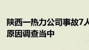 陕西一热力公司事故7人遇难 当地官方：事发原因调查当中