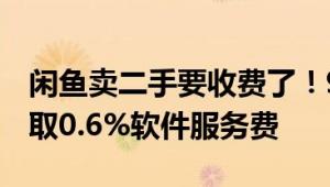 闲鱼卖二手要收费了！9月起全体卖家交易收取0.6%软件服务费