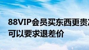 88VIP会员买东西更贵冲上热搜！平台回应：可以要求退差价