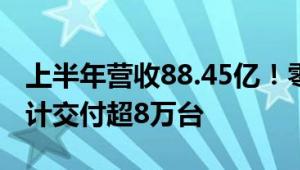 上半年营收88.45亿！零跑汽车发布财报：累计交付超8万台