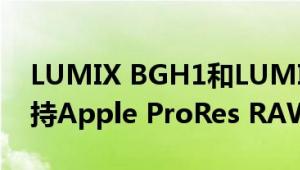 LUMIX BGH1和LUMIX S1相机现在可以支持Apple ProRes RAW录制