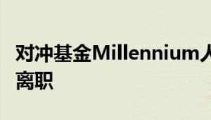 对冲基金Millennium人员流失 多名员工计划离职