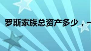 罗斯家族总资产多少，一个不断变化的数字