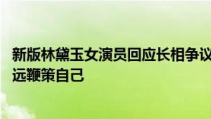 新版林黛玉女演员回应长相争议：角色我会永远记住 也会永远鞭策自己