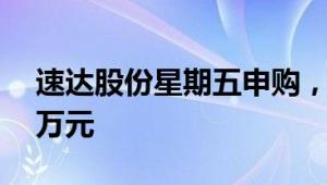 速达股份星期五申购，顶格申购需配市值19万元