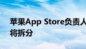 苹果App Store负责人离职：应用商店部门将拆分