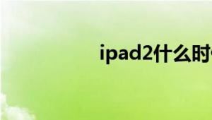 ipad2什么时候上市的