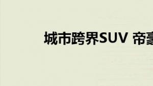 城市跨界SUV 帝豪GS静态测评