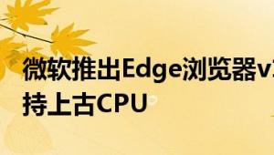 微软推出Edge浏览器v128.0正式版：不再支持上古CPU