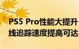 PS5 Pro性能大提升！渲染性能提升45% 光线追踪速度提高可达4倍