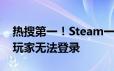 热搜第一！Steam一夜遭28万次攻击：大量玩家无法登录