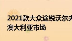 2021款大众途锐沃尔夫斯堡版已详细介绍了澳大利亚市场